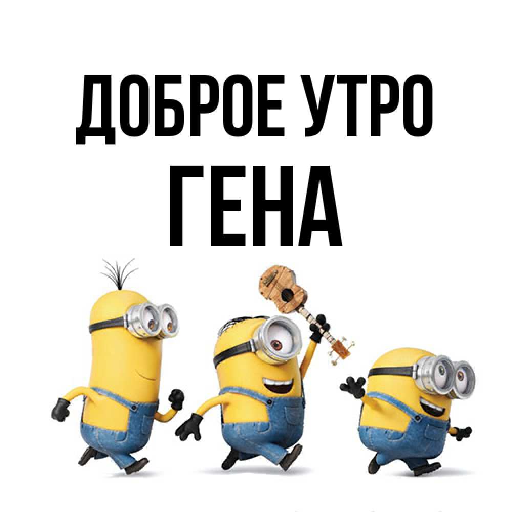 Открытка на каждый день с именем, Гена Доброе утро миньоны и прекрасное утро Прикольная открытка с пожеланием онлайн скачать бесплатно 