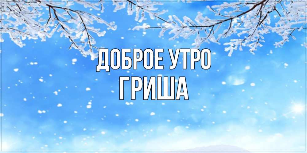 Открытка на каждый день с именем, Гриша Доброе утро снег изморозь и зима Прикольная открытка с пожеланием онлайн скачать бесплатно 