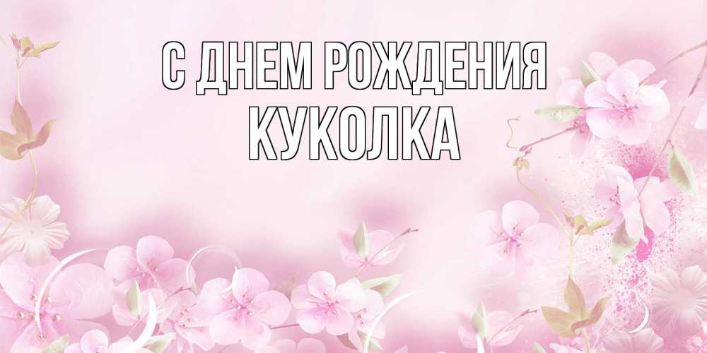 Открытка на каждый день с именем, Куколка С днем рождения нежные цветы Прикольная открытка с пожеланием онлайн скачать бесплатно 
