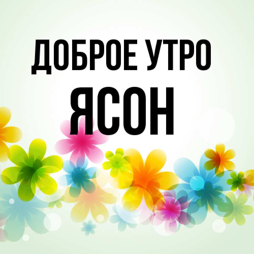Открытка на каждый день с именем, Ясон Доброе утро позитивные цветочки Прикольная открытка с пожеланием онлайн скачать бесплатно 