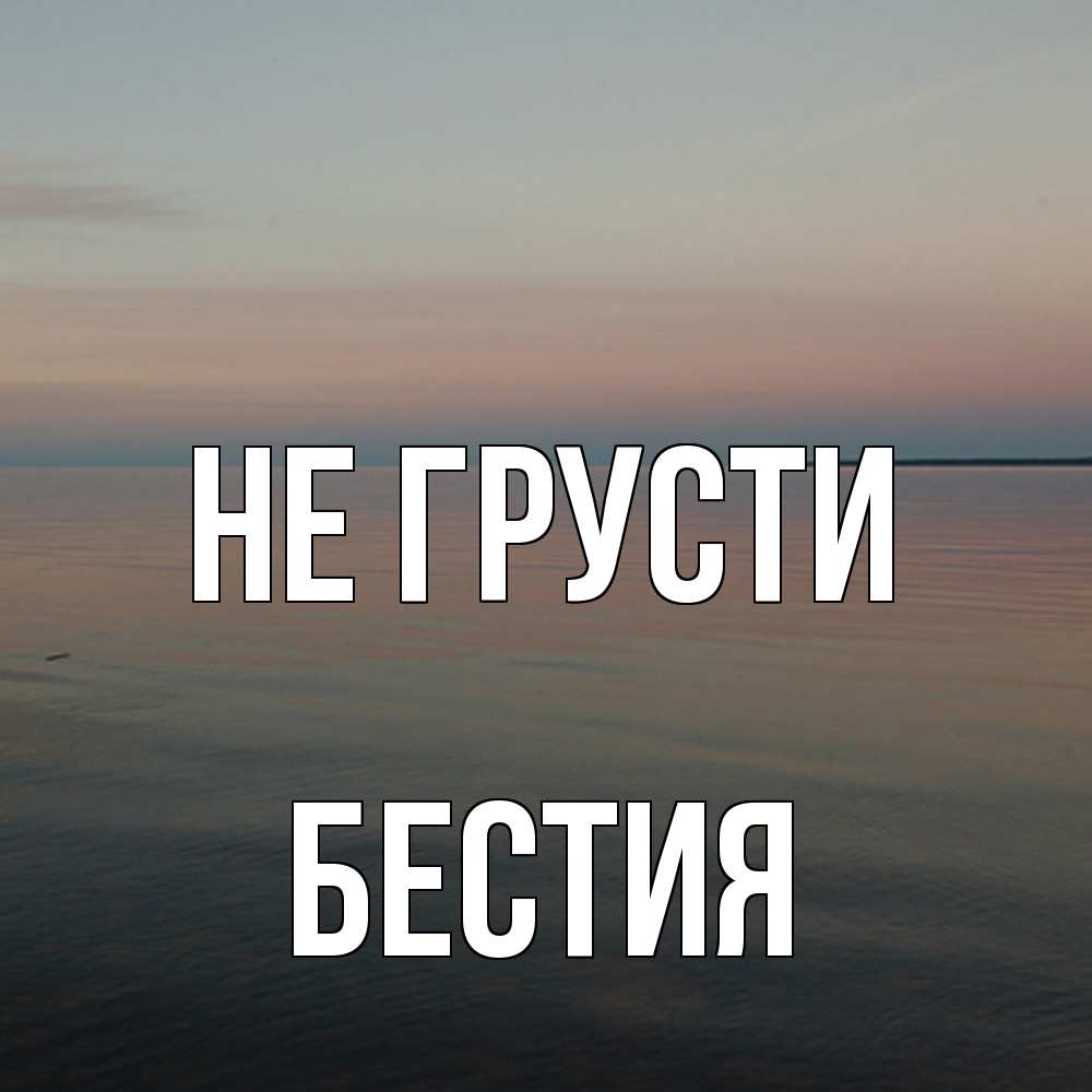 Открытка на каждый день с именем, Бестия Не грусти водная гладь Прикольная открытка с пожеланием онлайн скачать бесплатно 