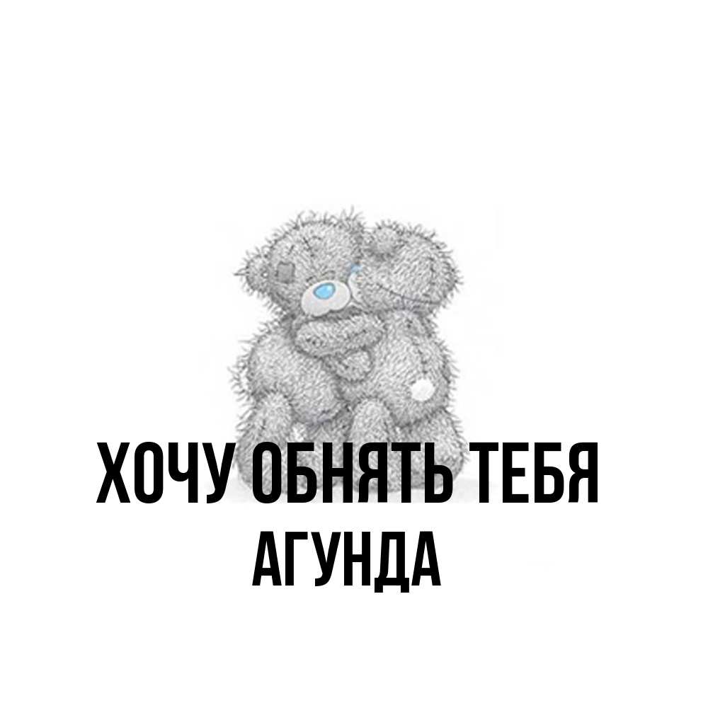 Открытка на каждый день с именем, Агунда Хочу обнять тебя два теддика Прикольная открытка с пожеланием онлайн скачать бесплатно 