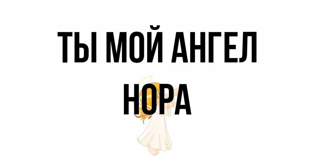 Открытка на каждый день с именем, Нора Ты мой ангел ангел, девочка Прикольная открытка с пожеланием онлайн скачать бесплатно 