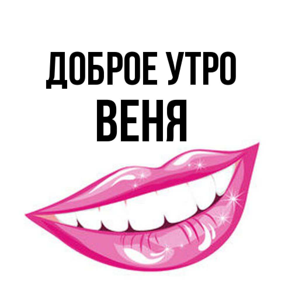 Открытка на каждый день с именем, Веня Доброе утро розовые губы и белые зубы Прикольная открытка с пожеланием онлайн скачать бесплатно 