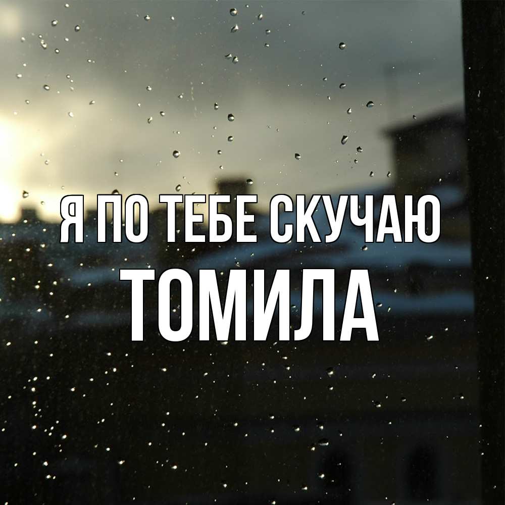 Открытка на каждый день с именем, Томила Я по тебе скучаю капли на стекле Прикольная открытка с пожеланием онлайн скачать бесплатно 