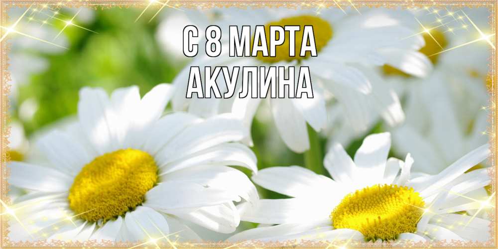Открытка на каждый день с именем, Акулина C 8 МАРТА красивые открытки с белыми цветами на международный женский день Прикольная открытка с пожеланием онлайн скачать бесплатно 