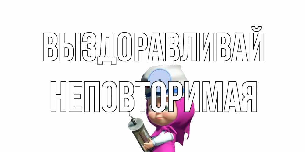 Открытка на каждый день с именем, Неповторимая Выздоравливай маша доктор варч Прикольная открытка с пожеланием онлайн скачать бесплатно 