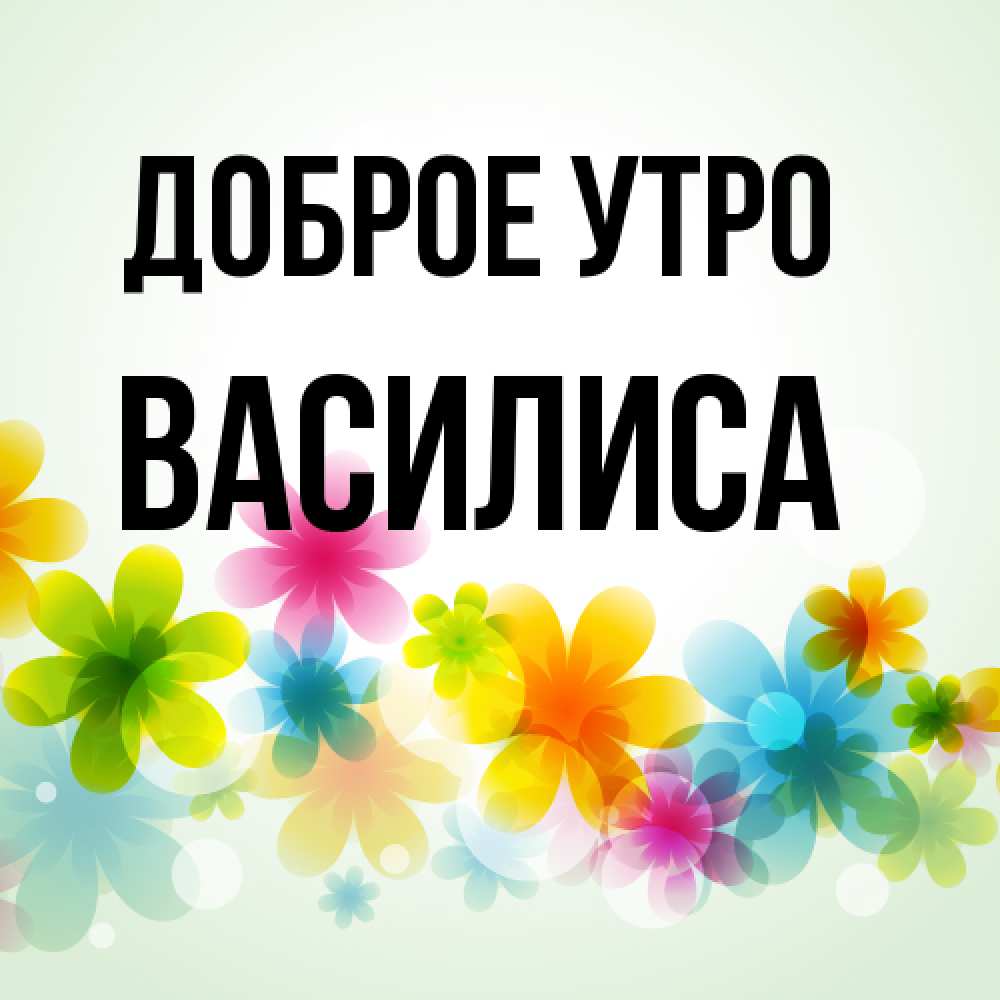 Открытка на каждый день с именем, Василиса Доброе утро позитивные цветочки Прикольная открытка с пожеланием онлайн скачать бесплатно 