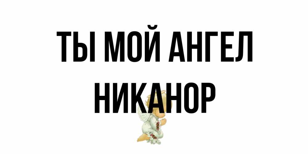 Открытка на каждый день с именем, Никанор Ты мой ангел ангел Прикольная открытка с пожеланием онлайн скачать бесплатно 