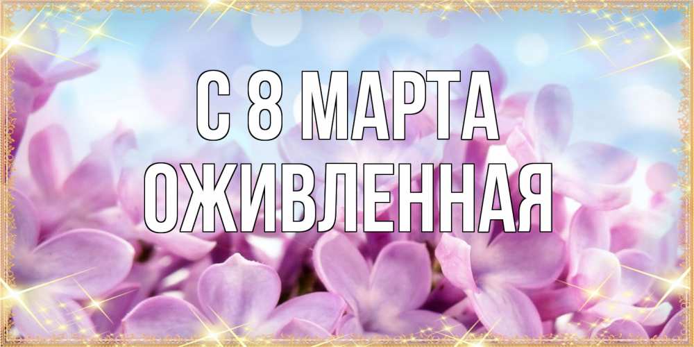 Открытка на каждый день с именем, Оживленная C 8 МАРТА открытка на международный женский день с цветами Прикольная открытка с пожеланием онлайн скачать бесплатно 
