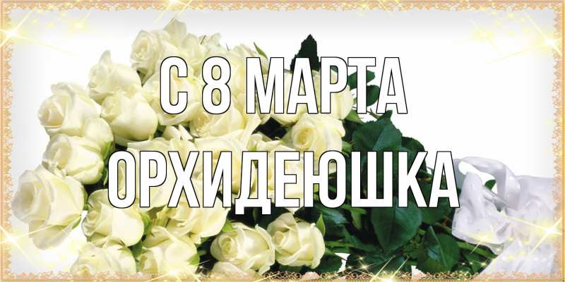 Открытка с именем, Орхидеюшка, C 8 МАРТА