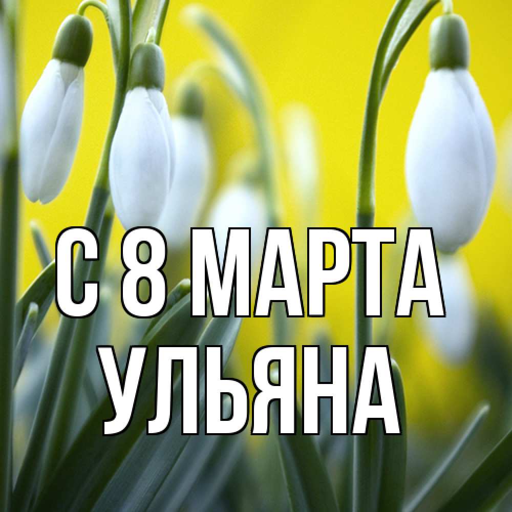 Открытка на каждый день с именем, Ульяна C 8 МАРТА весенние цветы Прикольная открытка с пожеланием онлайн скачать бесплатно 
