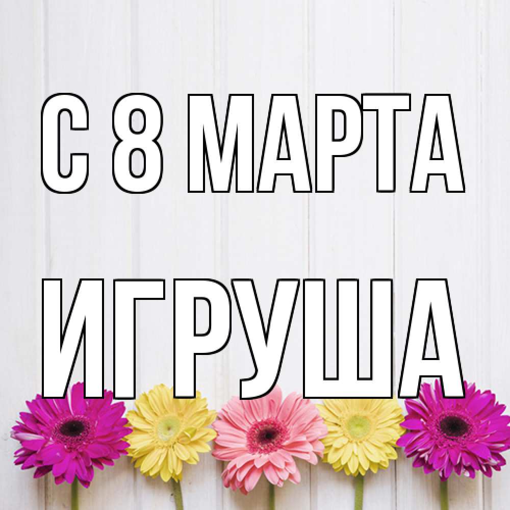 Открытка на каждый день с именем, Игруша C 8 МАРТА женщинам 1 Прикольная открытка с пожеланием онлайн скачать бесплатно 