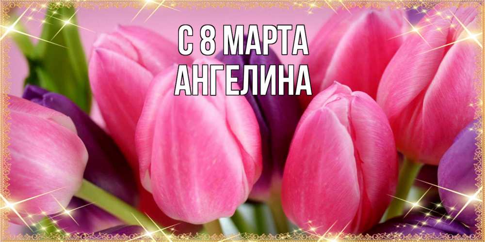 Открытка на каждый день с именем, Ангелина C 8 МАРТА тюльпаны для женщины на международный женский день Прикольная открытка с пожеланием онлайн скачать бесплатно 