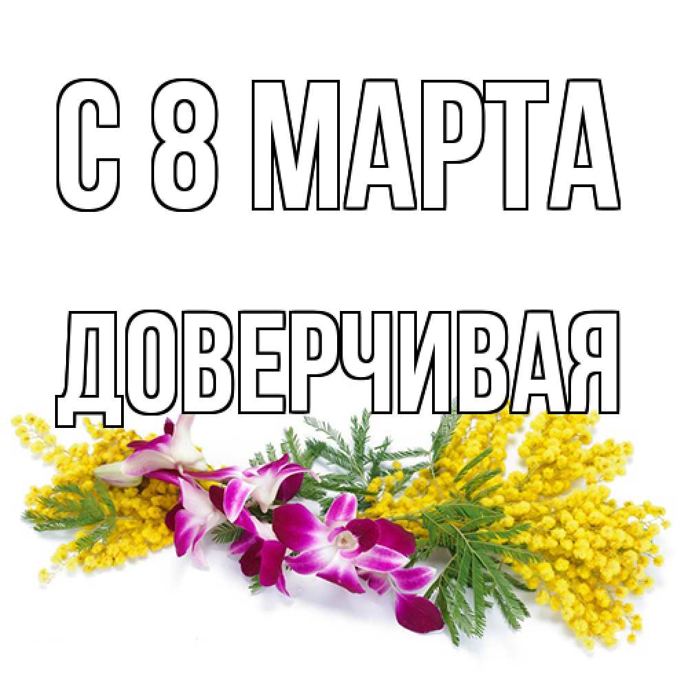 Открытка на каждый день с именем, Доверчивая C 8 МАРТА открытка на международный женский день с цветами  1 Прикольная открытка с пожеланием онлайн скачать бесплатно 