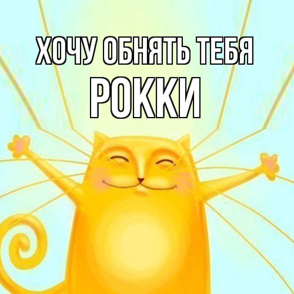 Открытка на каждый день с именем, Рокки Хочу обнять тебя солнечный обнимашечный кот Прикольная открытка с пожеланием онлайн скачать бесплатно 
