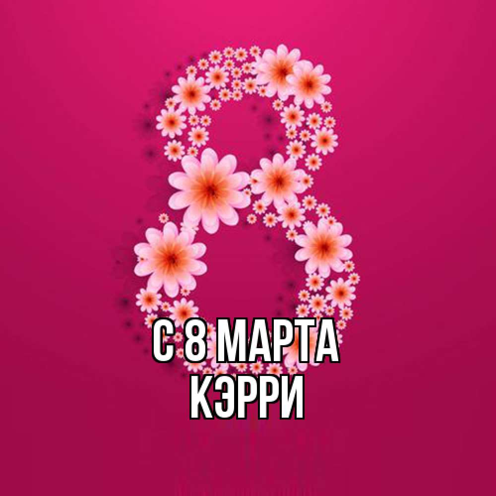Открытка на каждый день с именем, Кэрри C 8 МАРТА цветы в виде цифры восемь Прикольная открытка с пожеланием онлайн скачать бесплатно 