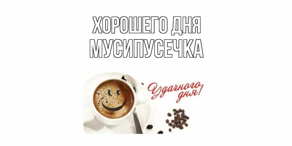 Открытка на каждый день с именем, Мусипусечка Хорошего дня хорошего дня Прикольная открытка с пожеланием онлайн скачать бесплатно 