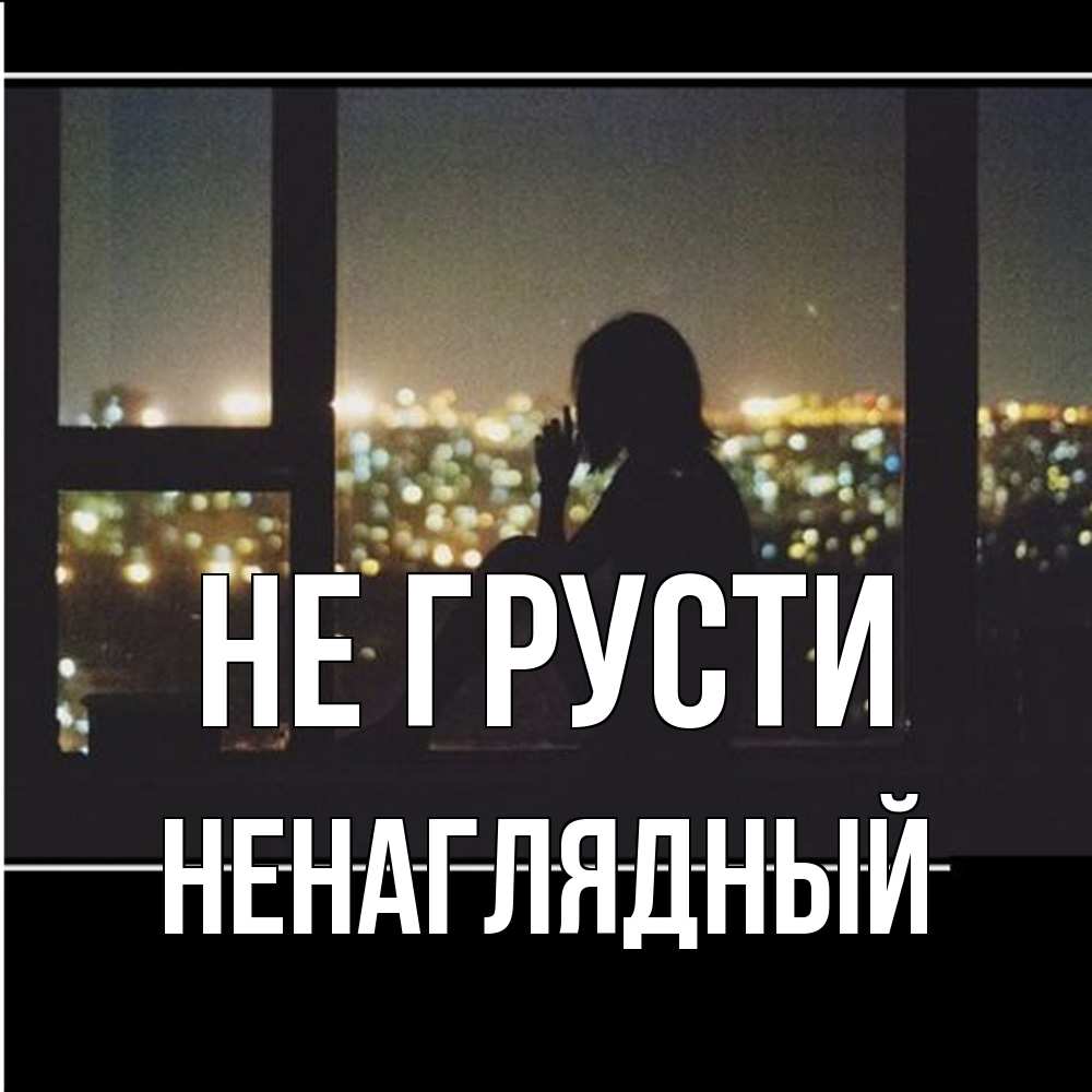 Открытка на каждый день с именем, Ненаглядный Не грусти смотрит на ночной город Прикольная открытка с пожеланием онлайн скачать бесплатно 