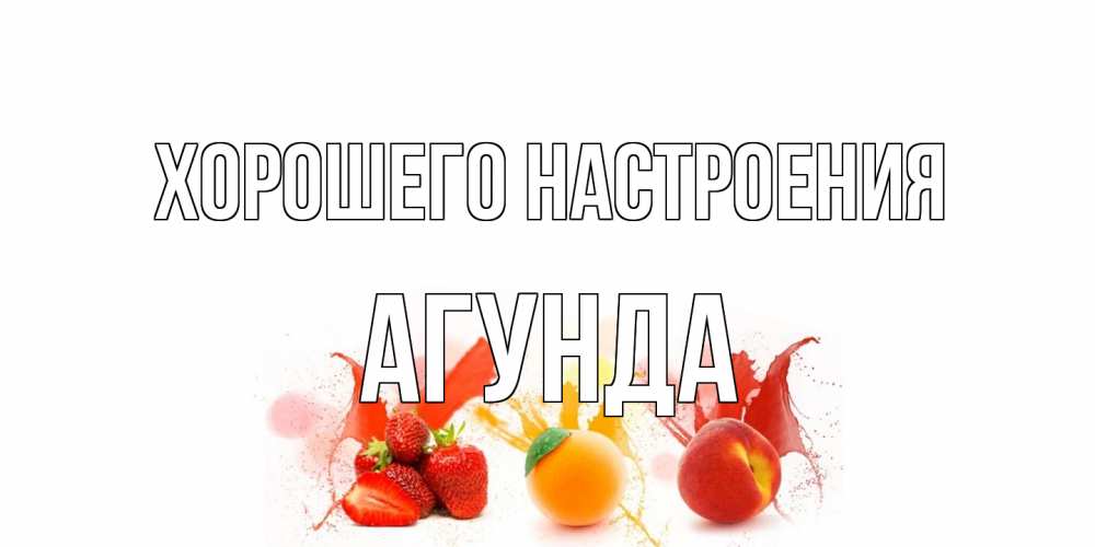 Открытка на каждый день с именем, Агунда Хорошего настроения фрукты, сок Прикольная открытка с пожеланием онлайн скачать бесплатно 