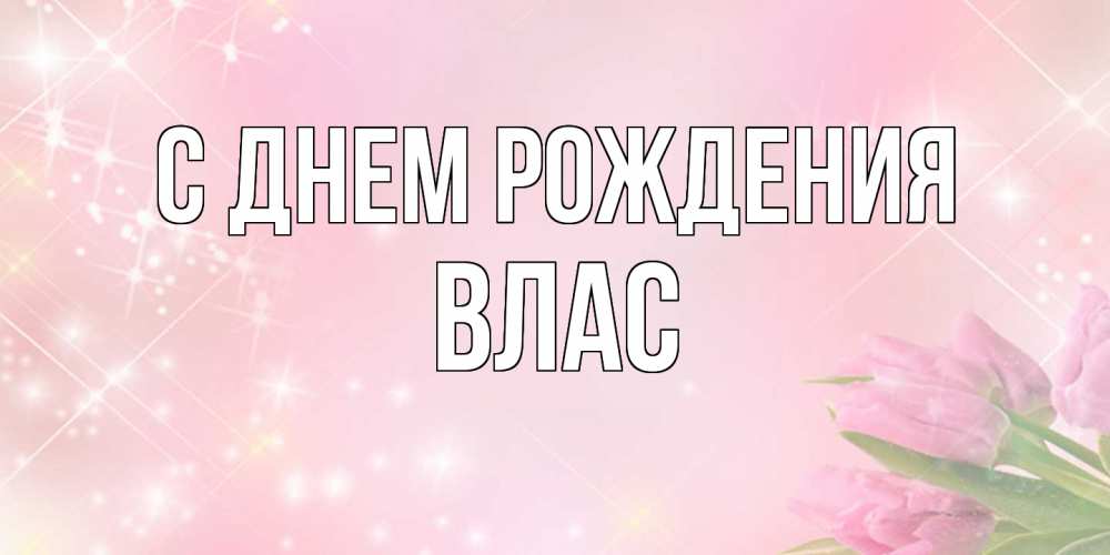 Открытка на каждый день с именем, Влас С днем рождения открытки в нежных цветах Прикольная открытка с пожеланием онлайн скачать бесплатно 