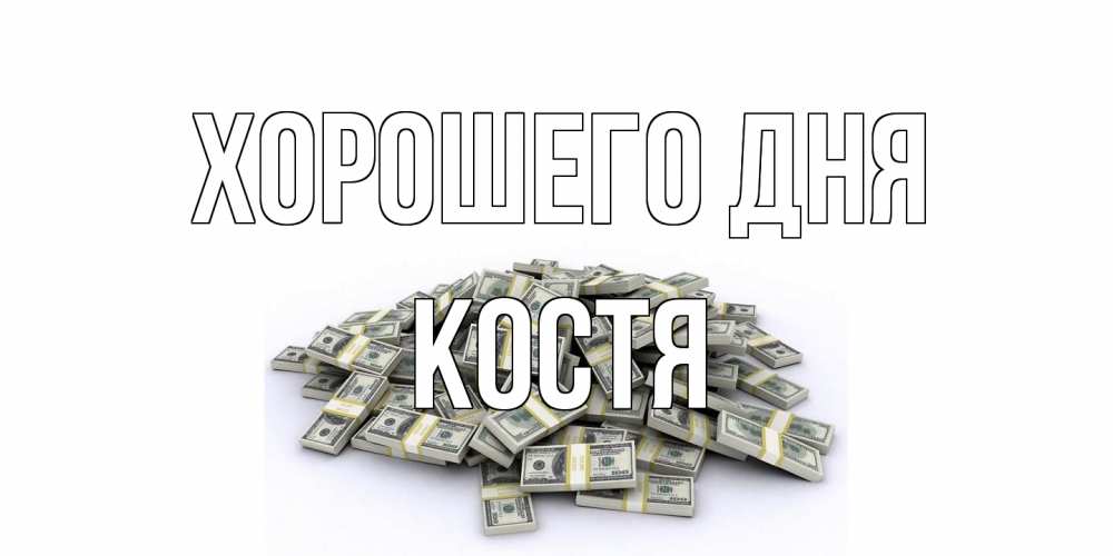 Открытка на каждый день с именем, Костя Хорошего дня гора долларов Прикольная открытка с пожеланием онлайн скачать бесплатно 