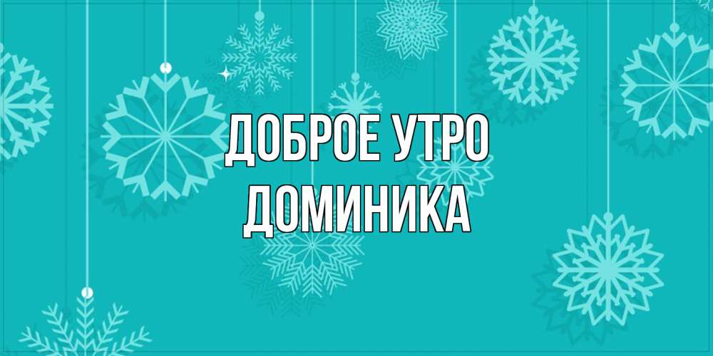 Открытка на каждый день с именем, Доминика Доброе утро открытка со снежинками Прикольная открытка с пожеланием онлайн скачать бесплатно 