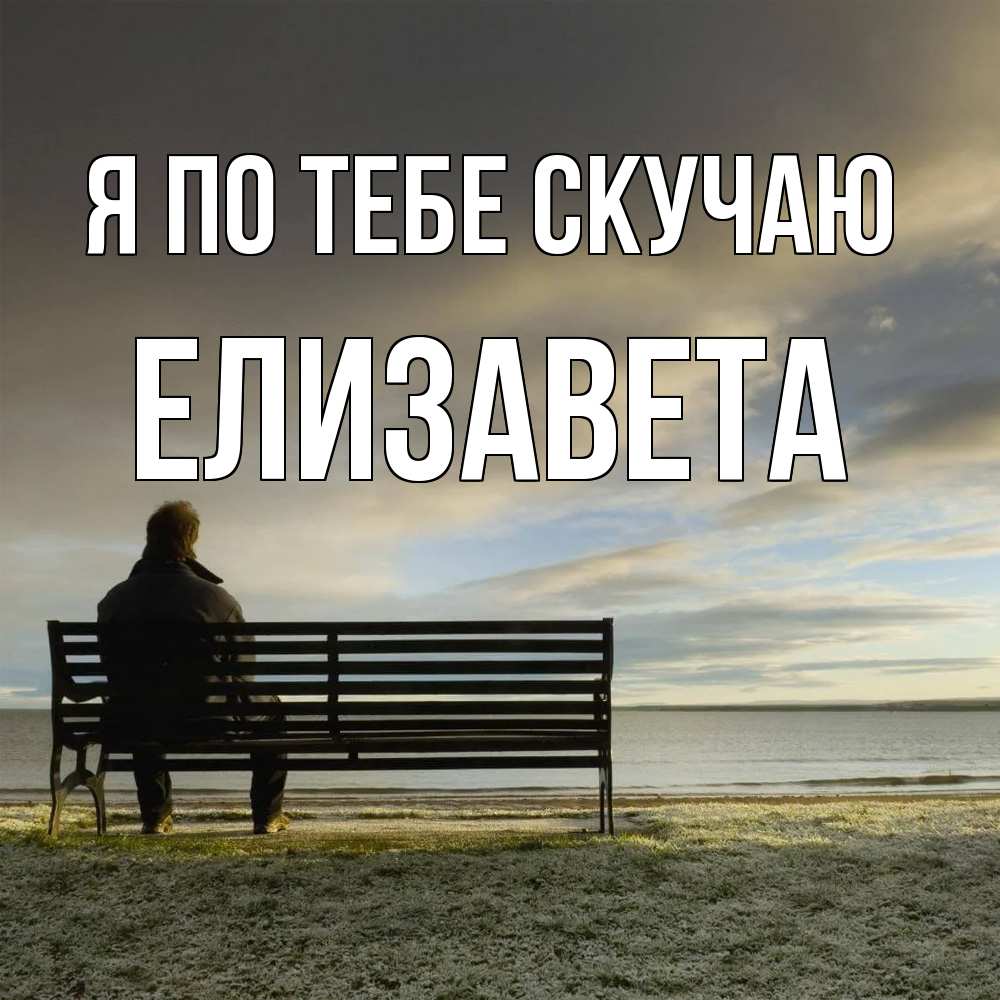Открытка на каждый день с именем, Елизавета Я по тебе скучаю лавочка Прикольная открытка с пожеланием онлайн скачать бесплатно 