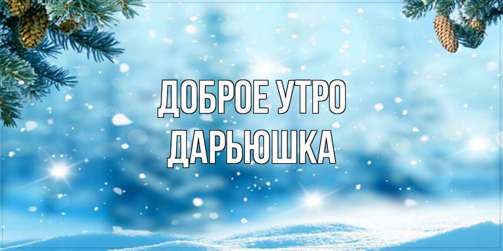 Открытка на каждый день с именем, Дарьюшка Доброе утро зимнее доброе утро Прикольная открытка с пожеланием онлайн скачать бесплатно 