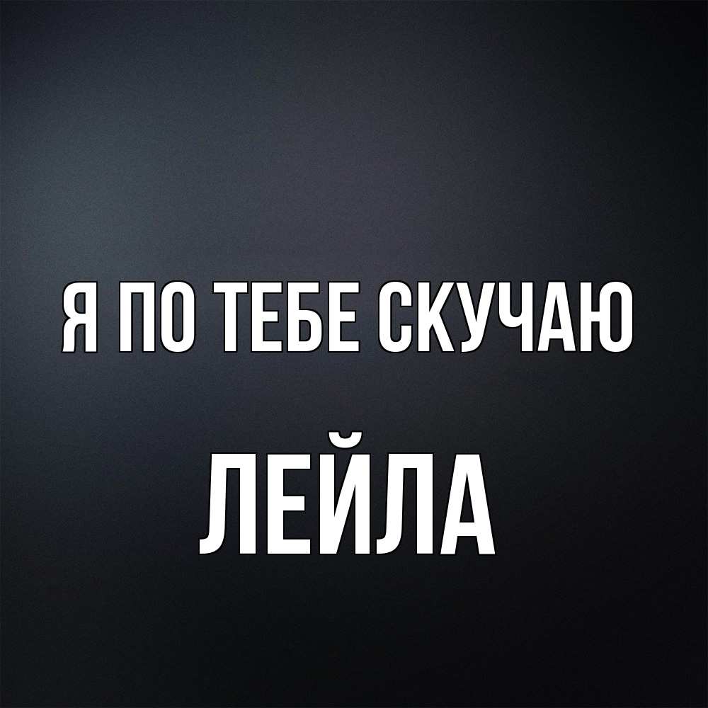 Открытка на каждый день с именем, Лейла Я по тебе скучаю с подписью Прикольная открытка с пожеланием онлайн скачать бесплатно 