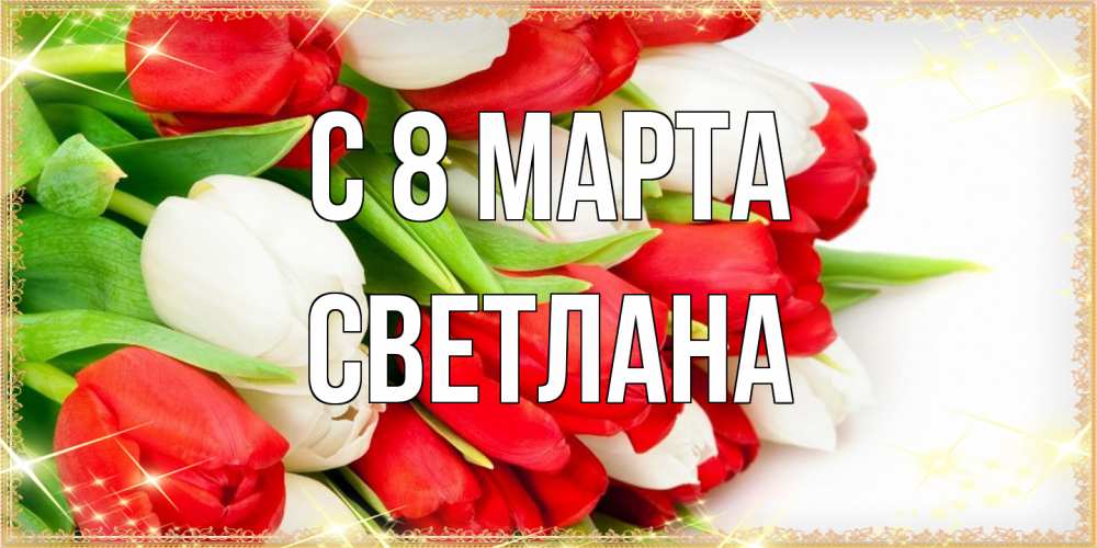 Открытка на каждый день с именем, Светлана C 8 МАРТА Поздравительные открытки для милых женщин Прикольная открытка с пожеланием онлайн скачать бесплатно 