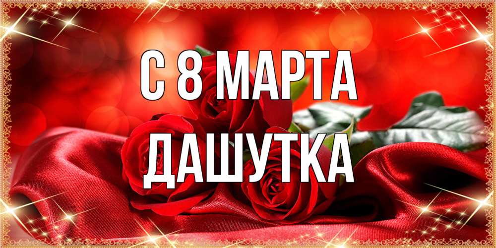 Открытка на каждый день с именем, Дашутка C 8 МАРТА открытка красного цвета с розами на 8 марта Прикольная открытка с пожеланием онлайн скачать бесплатно 