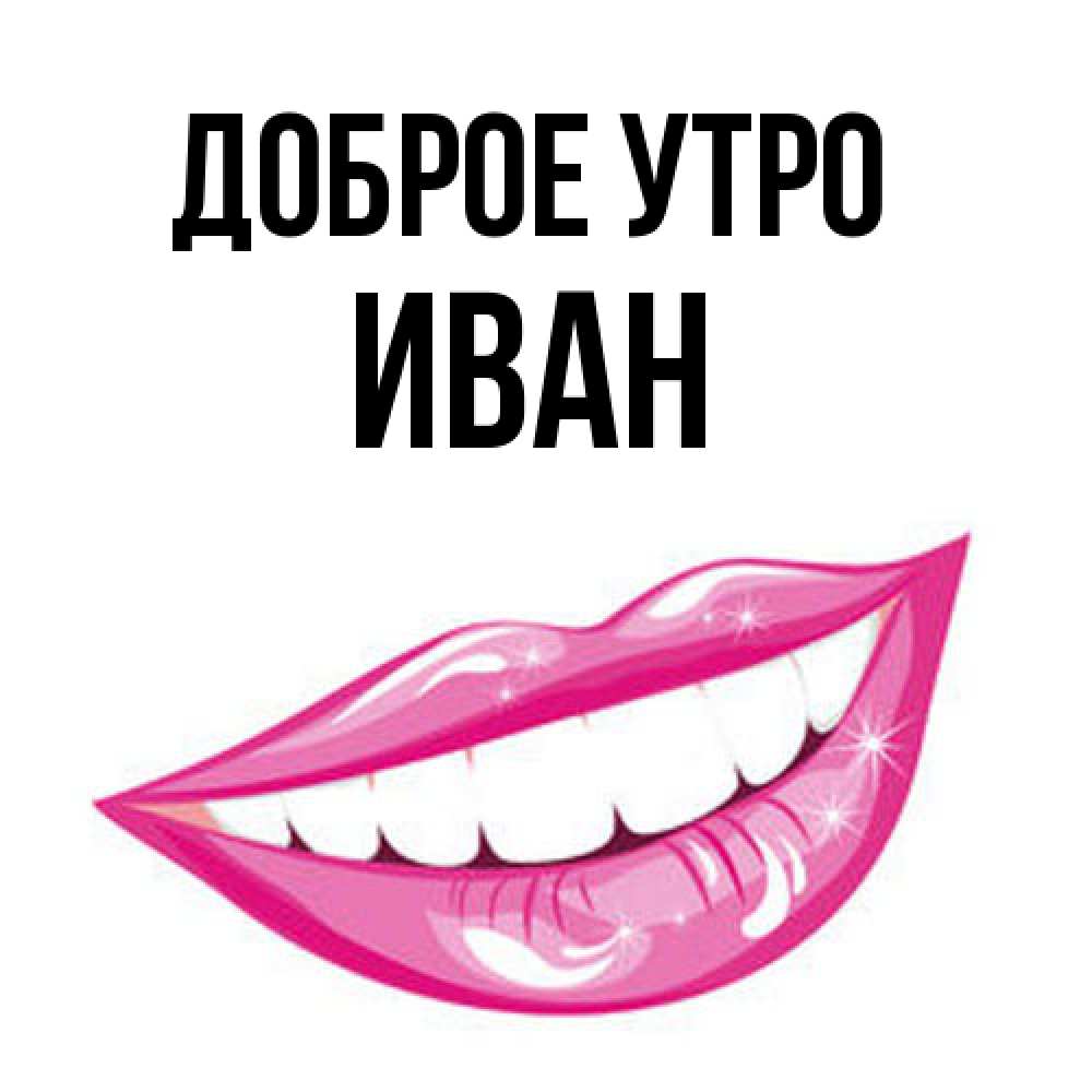 Открытка на каждый день с именем, Иван Доброе утро розовые губы и белые зубы Прикольная открытка с пожеланием онлайн скачать бесплатно 