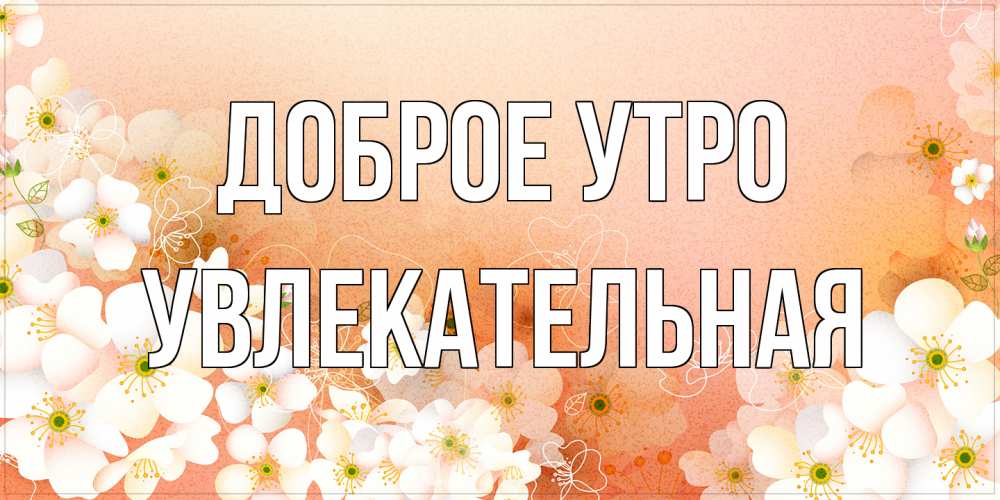 Открытка на каждый день с именем, Увлекательная Доброе утро доброе утро с цветами Прикольная открытка с пожеланием онлайн скачать бесплатно 