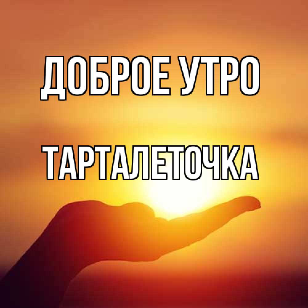 Открытка на каждый день с именем, Тарталеточка Доброе утро ладошка и закат Прикольная открытка с пожеланием онлайн скачать бесплатно 