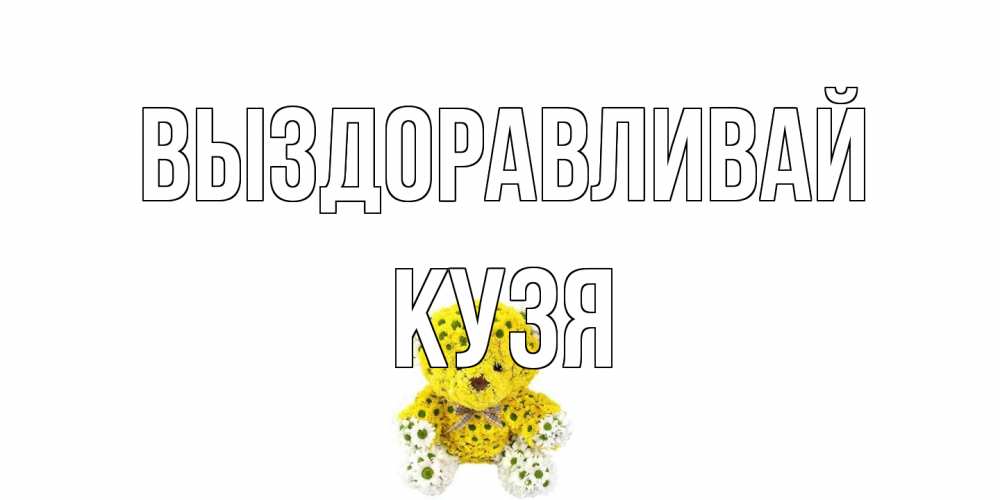 Открытка на каждый день с именем, Кузя Выздоравливай мишка Прикольная открытка с пожеланием онлайн скачать бесплатно 