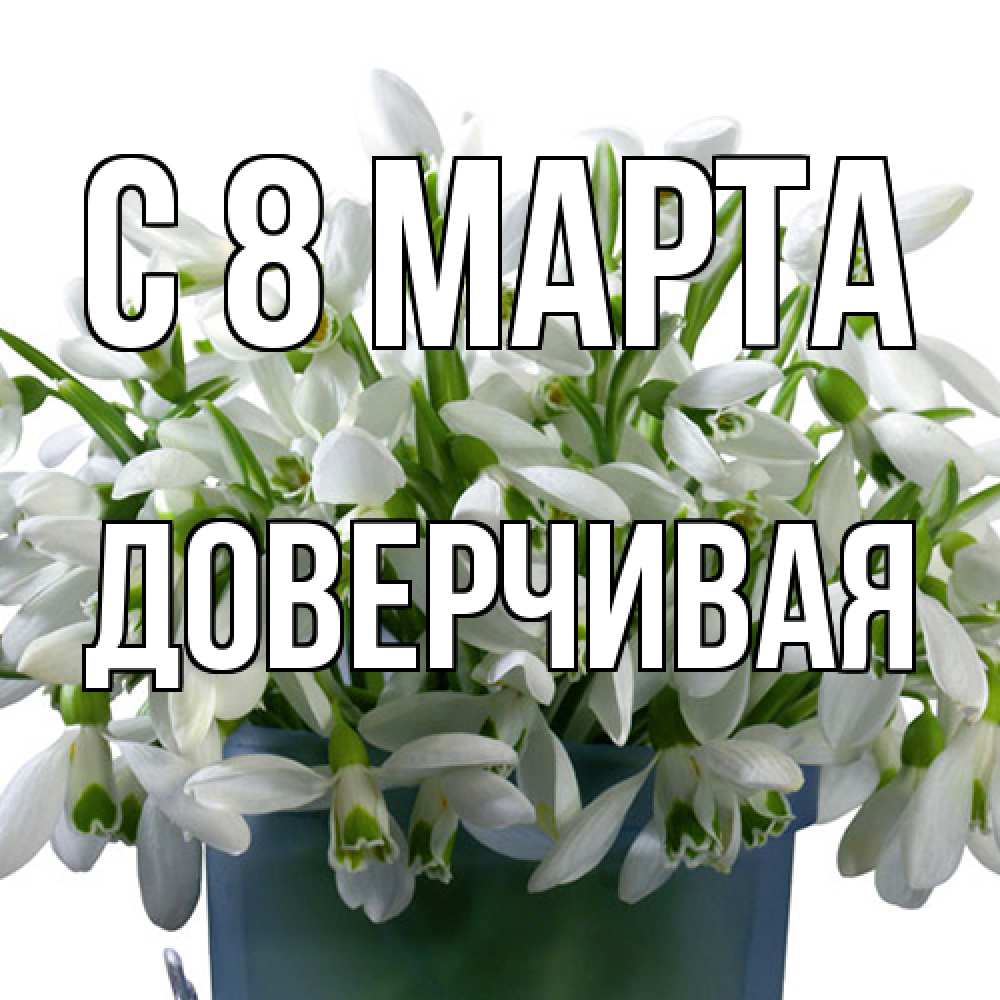 Открытка на каждый день с именем, Доверчивая C 8 МАРТА цветы к международному женскому дню Прикольная открытка с пожеланием онлайн скачать бесплатно 