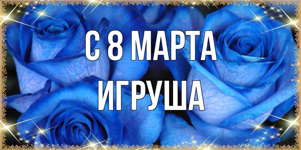 Открытка на каждый день с именем, Игруша C 8 МАРТА красивые розы для милых дам на международный женский день Прикольная открытка с пожеланием онлайн скачать бесплатно 