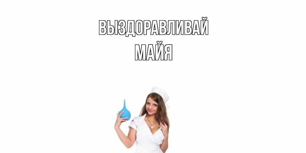 Открытка на каждый день с именем, Майя Выздоравливай клизма Прикольная открытка с пожеланием онлайн скачать бесплатно 