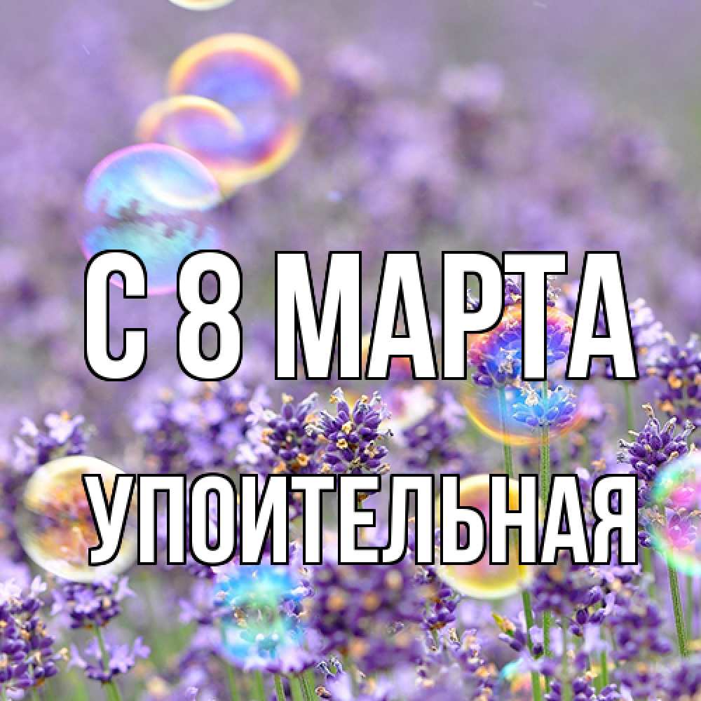 Открытка на каждый день с именем, Упоительная C 8 МАРТА цветы Прикольная открытка с пожеланием онлайн скачать бесплатно 