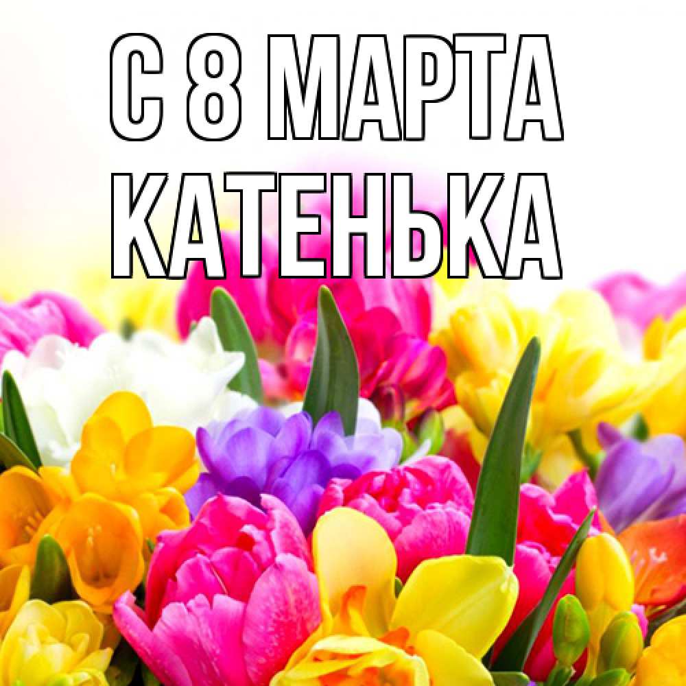 Открытка на каждый день с именем, Катенька C 8 МАРТА тюльпаны Прикольная открытка с пожеланием онлайн скачать бесплатно 