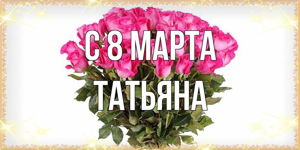 Открытка на каждый день с именем, Татьяна C 8 МАРТА красивые открытки в оригинальной обработке на международный женский день Прикольная открытка с пожеланием онлайн скачать бесплатно 