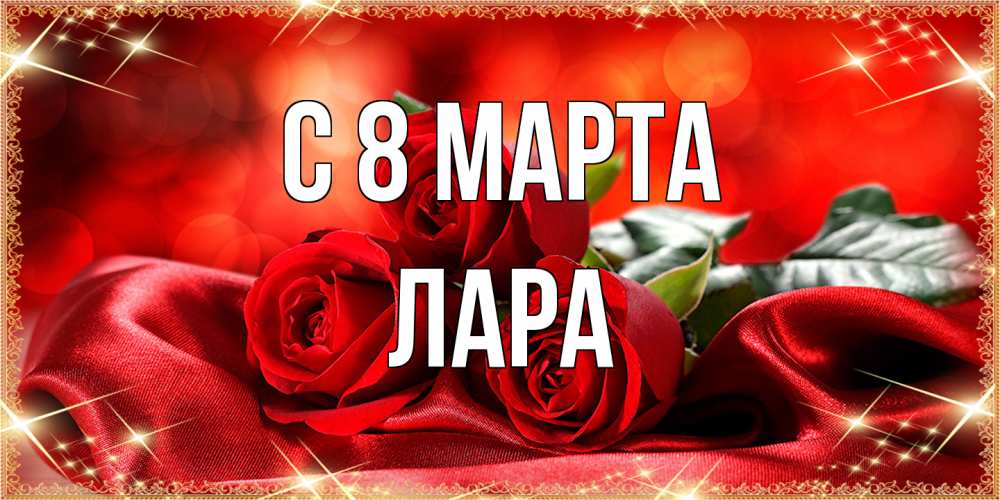 Открытка на каждый день с именем, Лара C 8 МАРТА открытка красного цвета с розами на 8 марта Прикольная открытка с пожеланием онлайн скачать бесплатно 