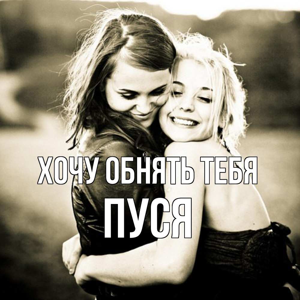 Открытка на каждый день с именем, Пуся Хочу обнять тебя девочки обнимаются Прикольная открытка с пожеланием онлайн скачать бесплатно 