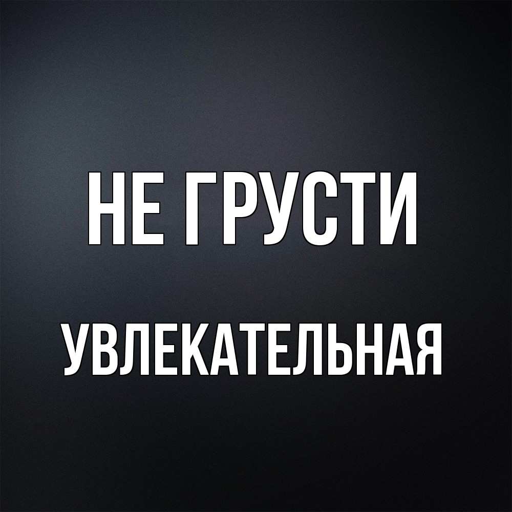 Открытка на каждый день с именем, Увлекательная Не грусти Градиент серый Прикольная открытка с пожеланием онлайн скачать бесплатно 