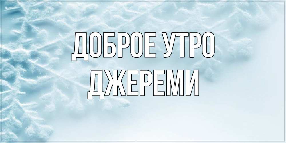 Открытка на каждый день с именем, Джереми Доброе утро классное зимнее утро Прикольная открытка с пожеланием онлайн скачать бесплатно 