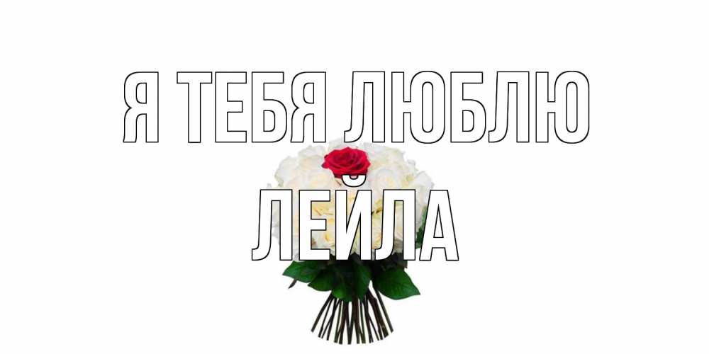 Открытка на каждый день с именем, Лейла Я тебя люблю единственная Прикольная открытка с пожеланием онлайн скачать бесплатно 