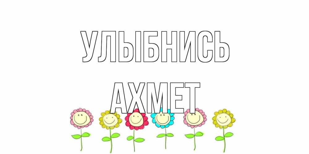 Открытка на каждый день с именем, Ахмет Улыбнись улыбка, цветы Прикольная открытка с пожеланием онлайн скачать бесплатно 