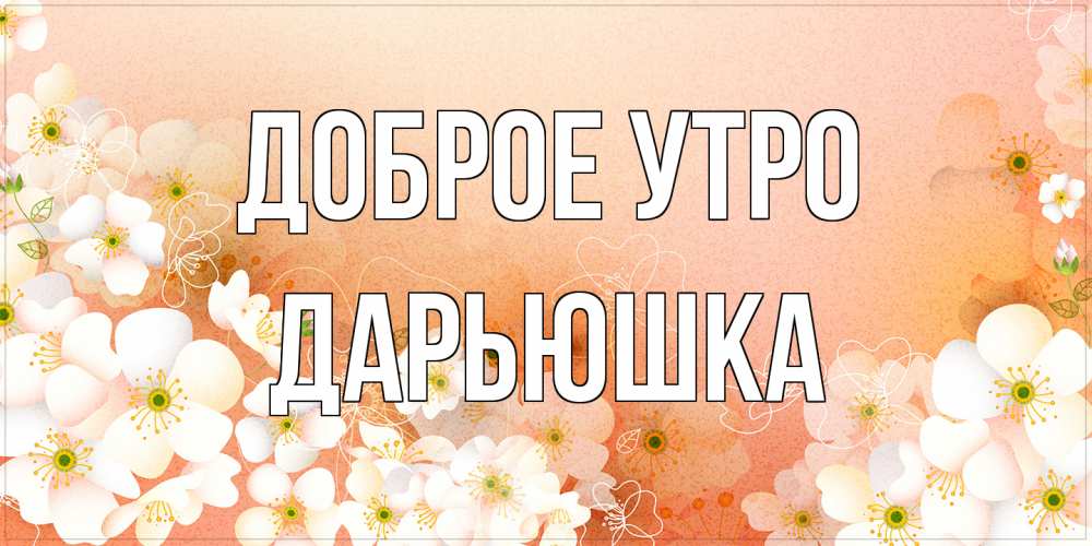 Открытка на каждый день с именем, Дарьюшка Доброе утро доброе утро с цветами Прикольная открытка с пожеланием онлайн скачать бесплатно 