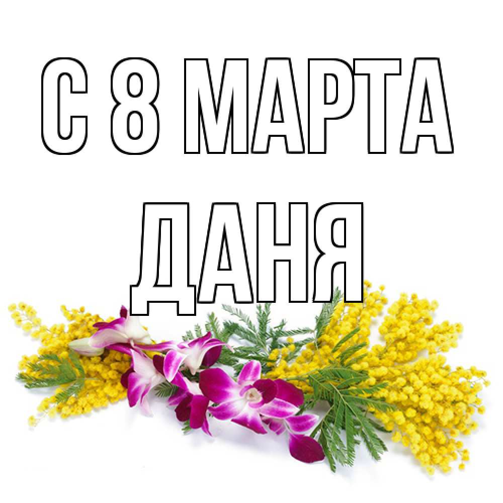 Открытка на каждый день с именем, Даня C 8 МАРТА открытка на международный женский день с цветами  1 Прикольная открытка с пожеланием онлайн скачать бесплатно 